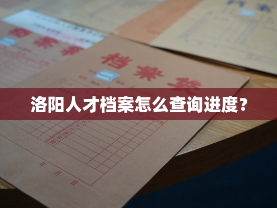 洛阳人才档案怎么查询进度？