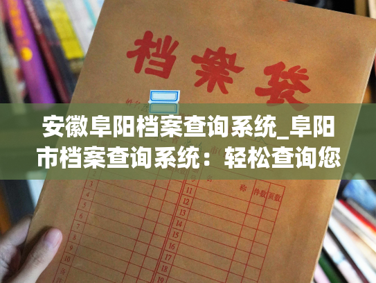 安徽阜阳档案查询系统_阜阳市档案查询系统：轻松查询您所需的档案信息