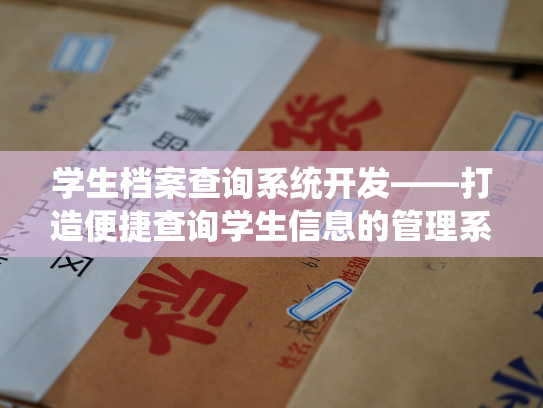 学生档案查询系统开发——打造便捷查询学生信息的管理系统