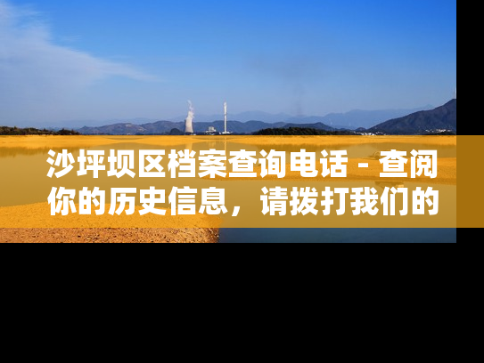 沙坪坝区档案查询电话 - 查阅你的历史信息，请拨打我们的热线。