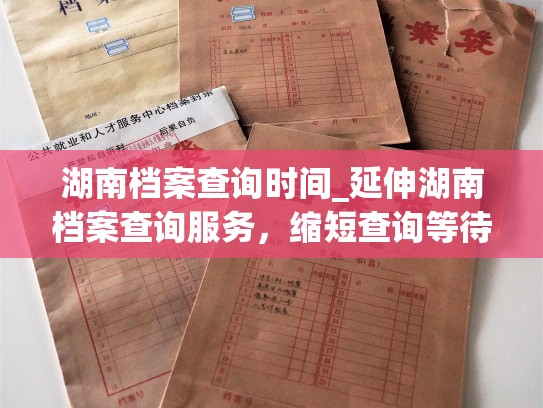 湖南档案查询时间_延伸湖南档案查询服务，缩短查询等待时间