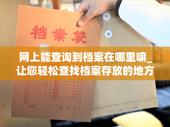 网上能查询到档案在哪里嘛_让您轻松查找档案存放的地方——人事档案网上查询。