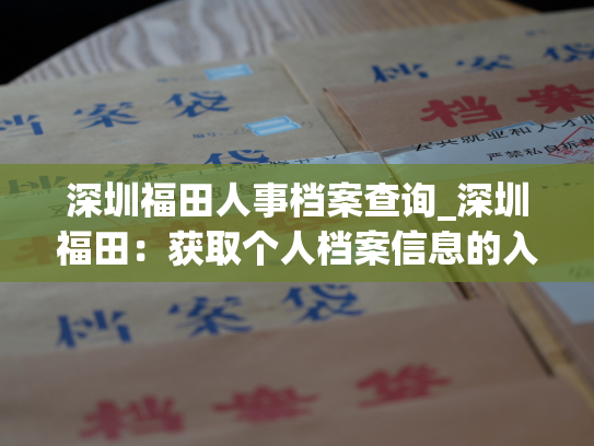 深圳福田人事档案查询_深圳福田：获取个人档案信息的入口