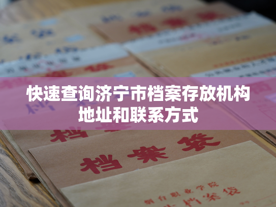 快速查询济宁市档案存放机构地址和联系方式