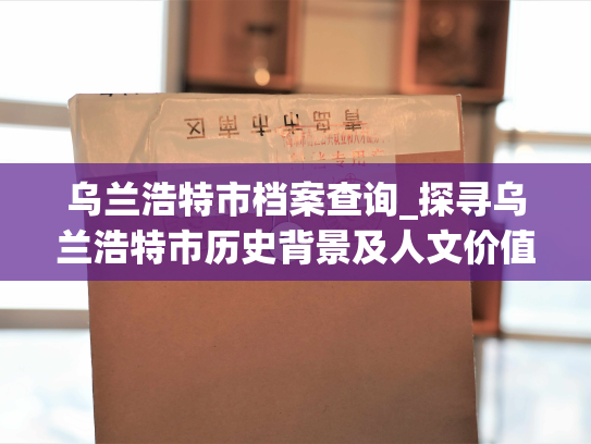 乌兰浩特市档案查询_探寻乌兰浩特市历史背景及人文价值