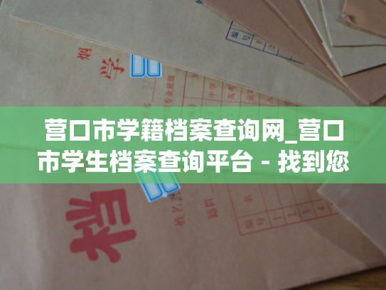营口市学籍档案查询网_营口市学生档案查询平台 - 找到您的学籍资料