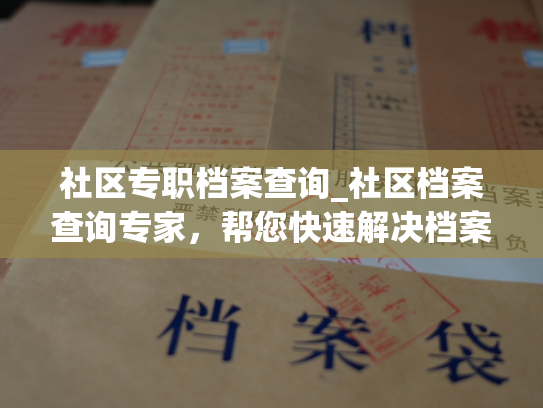 社区专职档案查询_社区档案查询专家，帮您快速解决档案问题！