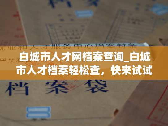 白城市人才网档案查询_白城市人才档案轻松查，快来试试！