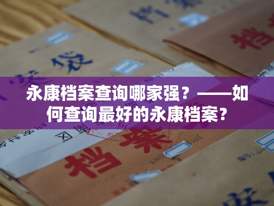 永康档案查询哪家强？——如何查询最好的永康档案？