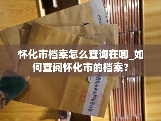 怀化市档案怎么查询在哪_如何查阅怀化市的档案？