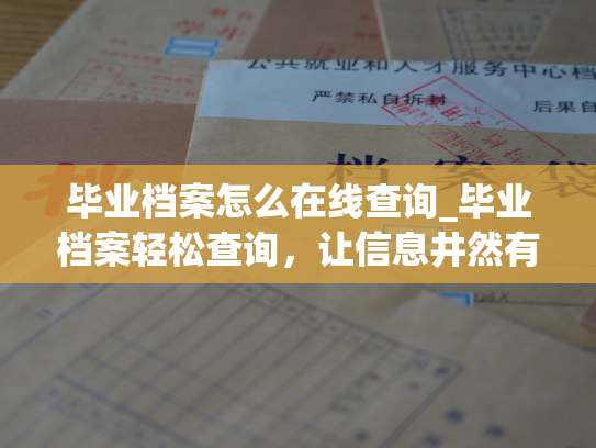 毕业档案怎么在线查询_毕业档案轻松查询，让信息井然有序！