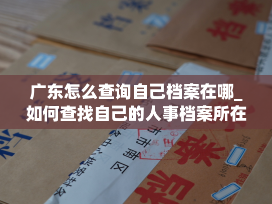 广东怎么查询自己档案在哪_如何查找自己的人事档案所在地？