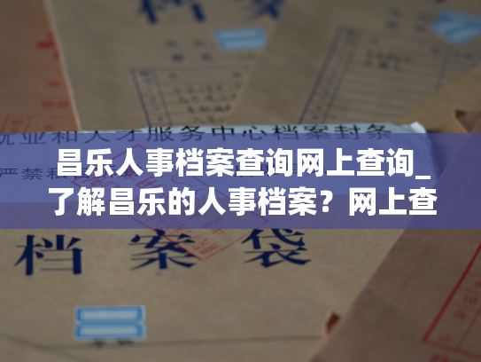 昌乐人事档案查询网上查询_了解昌乐的人事档案？网上查询直通车