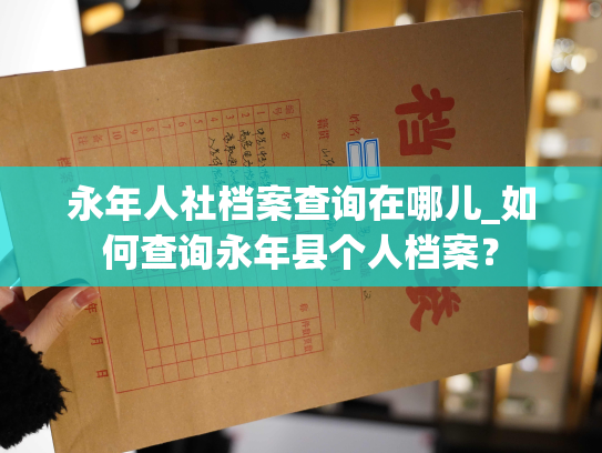 永年人社档案查询在哪儿_如何查询永年县个人档案？