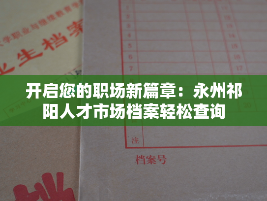开启您的职场新篇章：永州祁阳人才市场档案轻松查询