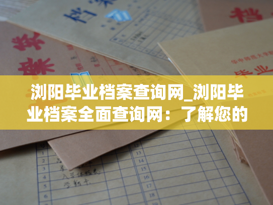 浏阳毕业档案查询网_浏阳毕业档案全面查询网：了解您的校园岁月！