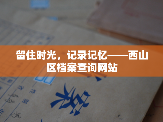 留住时光，记录记忆——西山区档案查询网站