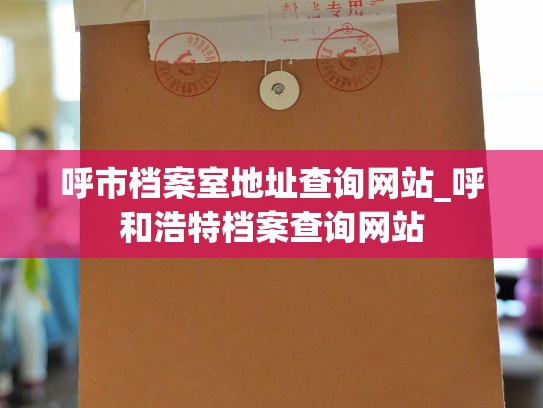 呼市档案室地址查询网站_呼和浩特档案查询网站