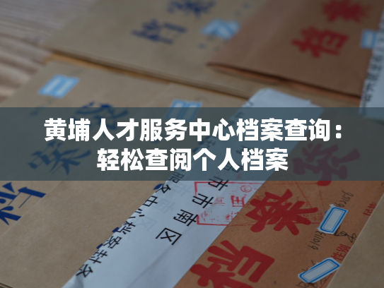 黄埔人才服务中心档案查询：轻松查阅个人档案