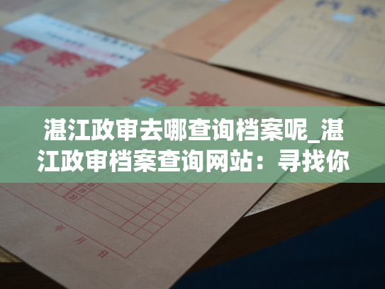 湛江政审去哪查询档案呢_湛江政审档案查询网站：寻找你的个人档案！
