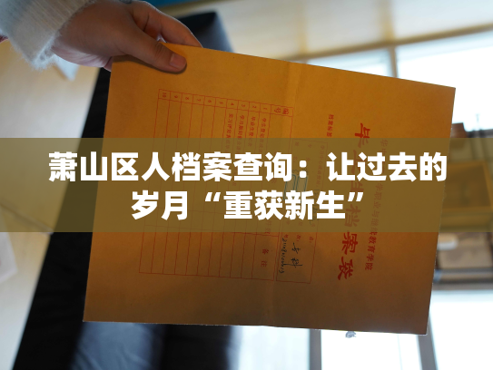萧山区人档案查询：让过去的岁月“重获新生”