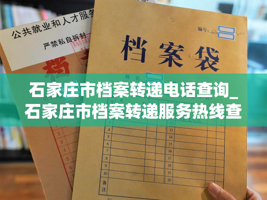 石家庄市档案转递电话查询_石家庄市档案转递服务热线查询，快速获取档案转递信息。