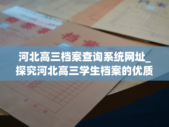 河北高三档案查询系统网址_探究河北高三学生档案的优质专业网站，为您提供最实用便捷的查询服务！