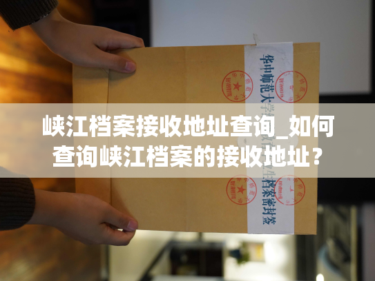 峡江档案接收地址查询_如何查询峡江档案的接收地址？