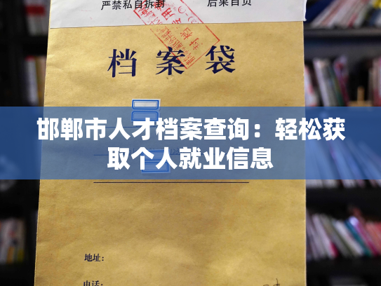 邯郸市人才档案查询：轻松获取个人就业信息