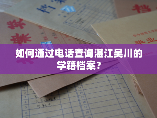 如何通过电话查询湛江吴川的学籍档案？