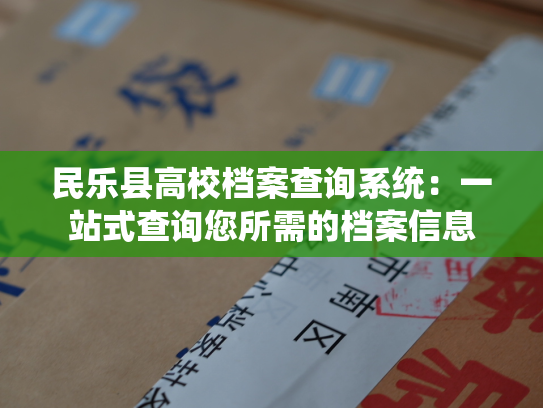 民乐县高校档案查询系统：一站式查询您所需的档案信息