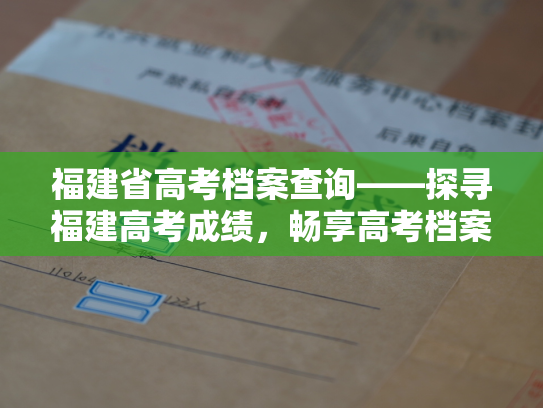福建省高考档案查询——探寻福建高考成绩，畅享高考档案查询服务