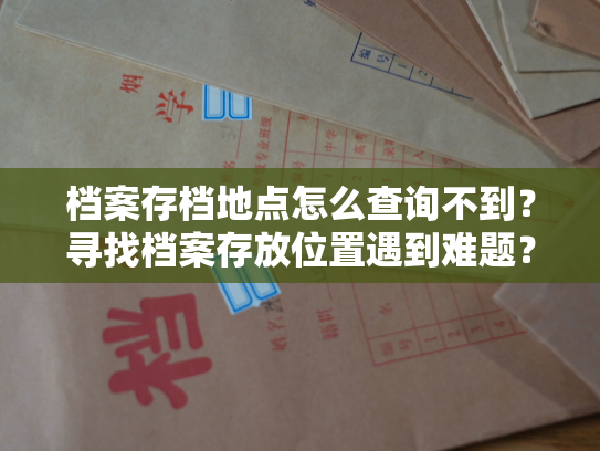 档案存档地点怎么查询不到？寻找档案存放位置遇到难题？或许可以尝试以下方法。
