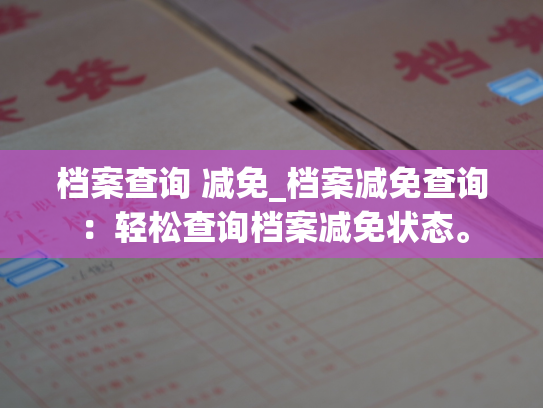 档案查询 减免_档案减免查询：轻松查询档案减免状态。