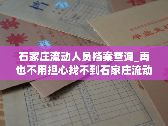 石家庄流动人员档案查询_再也不用担心找不到石家庄流动人员的档案了，最新查询平台即将上线！