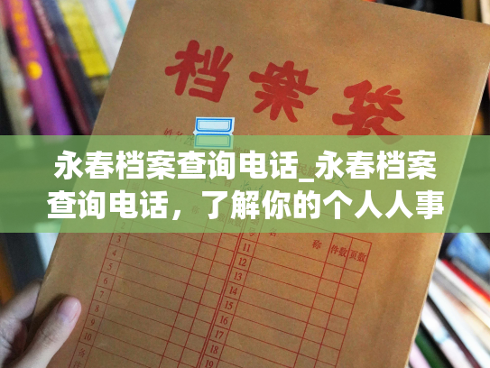 永春档案查询电话_永春档案查询电话，了解你的个人人事档案！