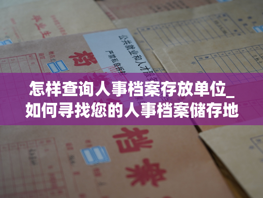 怎样查询人事档案存放单位_如何寻找您的人事档案储存地点？