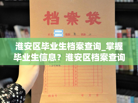 淮安区毕业生档案查询_掌握毕业生信息？淮安区档案查询为你解惑！