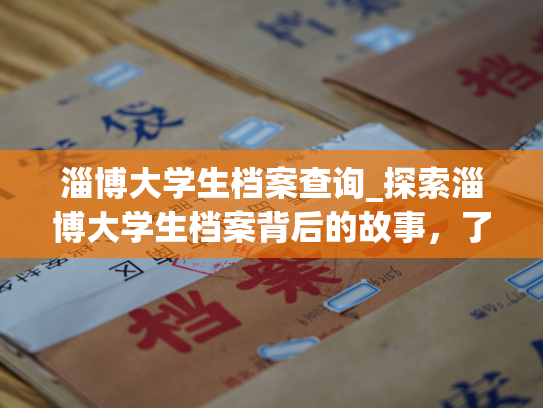 淄博大学生档案查询_探索淄博大学生档案背后的故事，了解他们的成长历程。