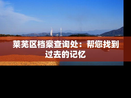 莱芜区档案查询处：帮您找到过去的记忆