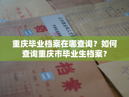 重庆毕业档案在哪查询？如何查询重庆市毕业生档案？