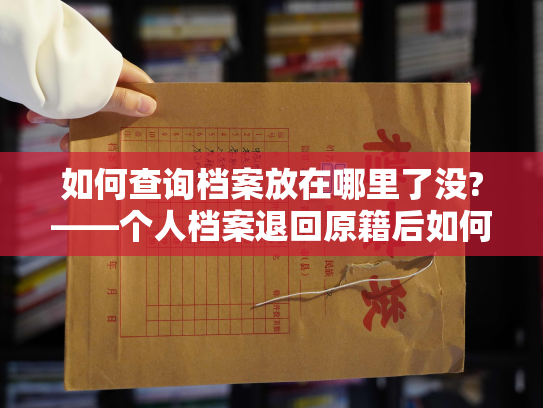 如何查询档案放在哪里了没?——个人档案退回原籍后如何查询的指南