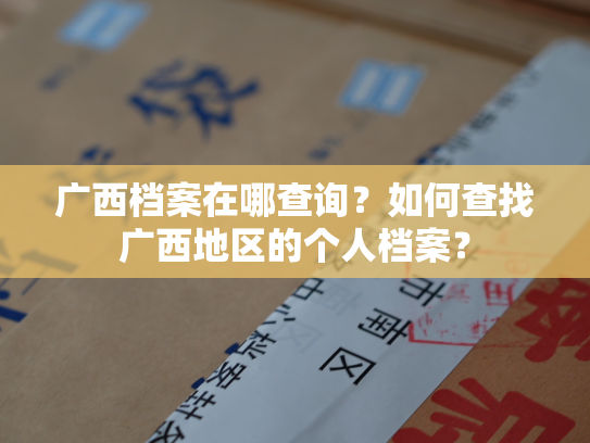 广西档案在哪查询？如何查找广西地区的个人档案？