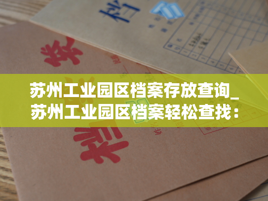苏州工业园区档案存放查询_苏州工业园区档案轻松查找：快捷便利，方便您处理相关事宜。
