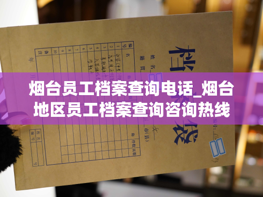 烟台员工档案查询电话_烟台地区员工档案查询咨询热线