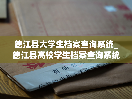 德江县大学生档案查询系统_德江县高校学生档案查询系统