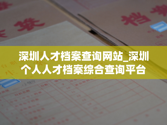 深圳人才档案查询网站_深圳个人人才档案综合查询平台