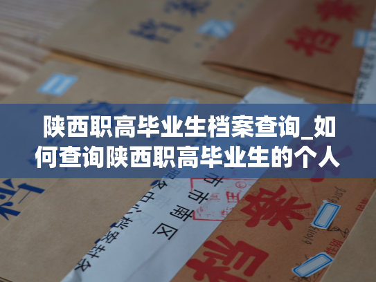 陕西职高毕业生档案查询_如何查询陕西职高毕业生的个人档案？