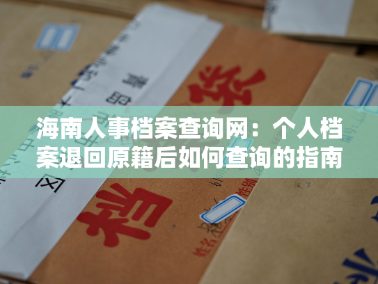 海南人事档案查询网：个人档案退回原籍后如何查询的指南