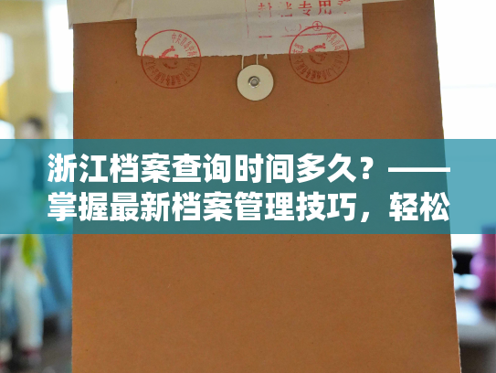 浙江档案查询时间多久？——掌握最新档案管理技巧，轻松查询个人档案信息